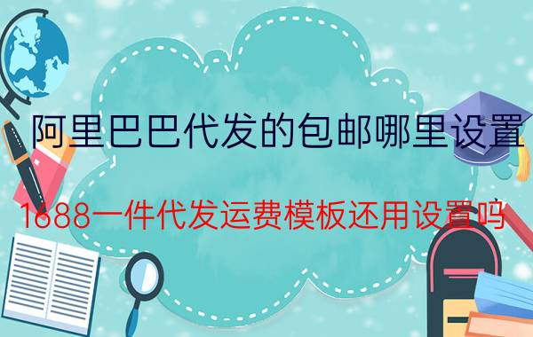 阿里巴巴代发的包邮哪里设置 1688一件代发运费模板还用设置吗？